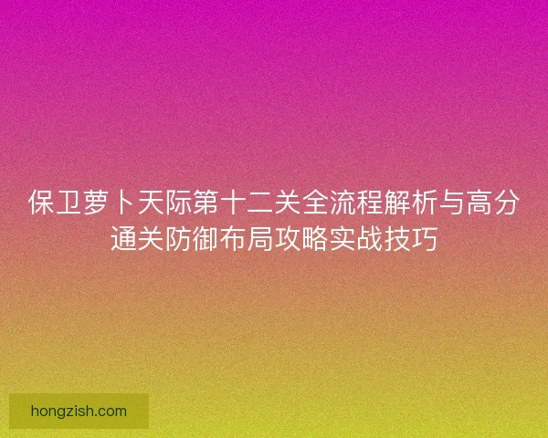 保卫萝卜天际第十二关全流程解析与高分通关防御布局攻略实战技巧