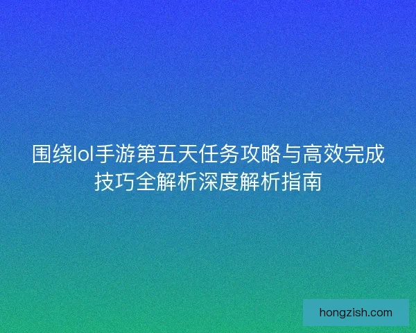 围绕lol手游第五天任务攻略与高效完成技巧全解析深度解析指南