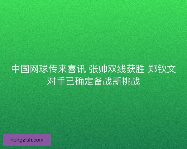 中国网球传来喜讯 张帅双线获胜 郑钦文对手已确定备战新挑战 中国网球传来喜讯 张帅双线获胜 郑钦文对手已确定备战新挑战