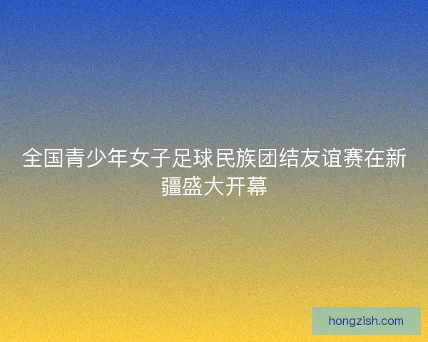 全国青少年女子足球民族团结友谊赛在新疆盛大开幕