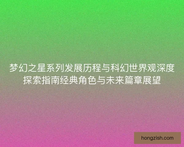 梦幻之星系列发展历程与科幻世界观深度探索指南经典角色与未来篇章展望 梦幻之星系列发展历程与科幻世界观深度探索指南经典角色与未来篇章展望