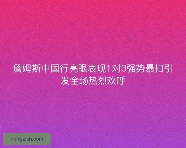 詹姆斯中国行亮眼表现1对3强势暴扣引发全场热烈欢呼
