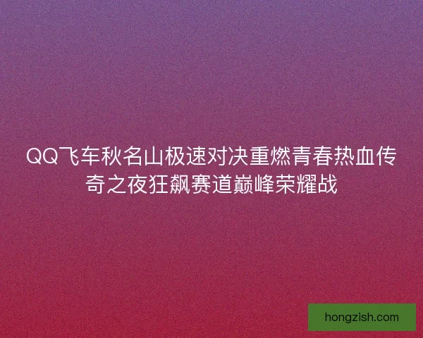 QQ飞车秋名山极速对决重燃青春热血传奇之夜狂飙赛道巅峰荣耀战 QQ飞车秋名山极速对决重燃青春热血传奇之夜狂飙赛道巅峰荣耀战