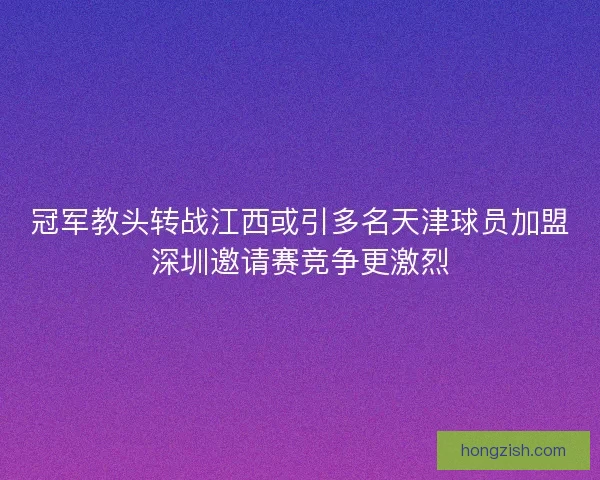 冠军教头转战江西或引多名天津球员加盟深圳邀请赛竞争更激烈 冠军教头转战江西或引多名天津球员加盟深圳邀请赛竞争更激烈