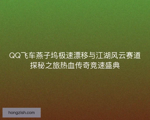QQ飞车燕子坞极速漂移与江湖风云赛道探秘之旅热血传奇竞速盛典